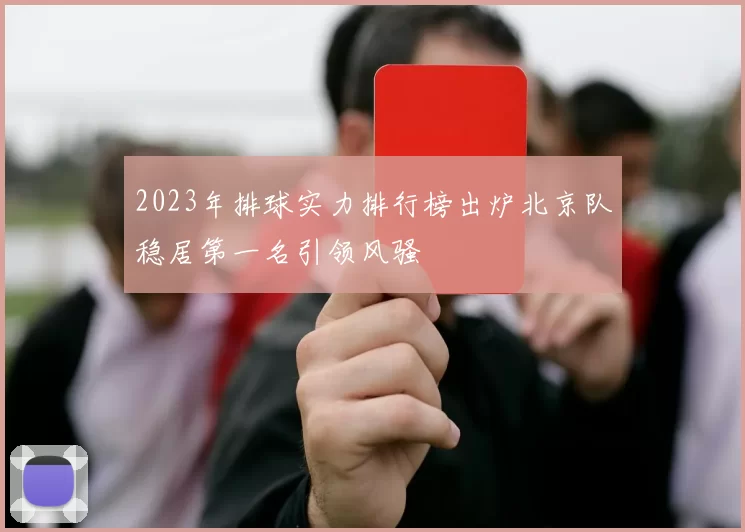 2023年排球实力排行榜出炉北京队稳居第一名引领风骚