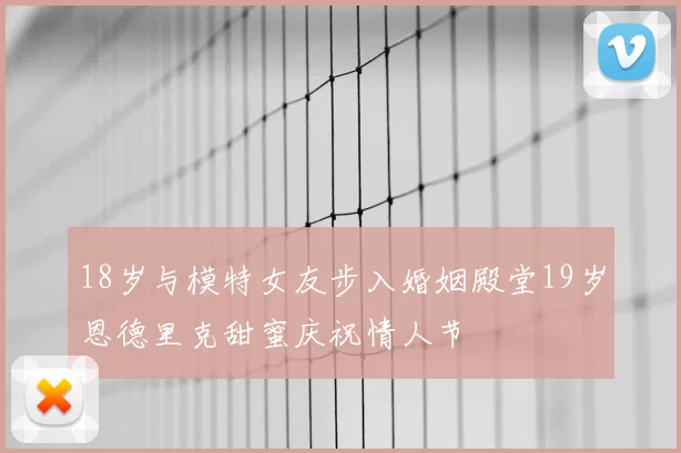 18岁与模特女友步入婚姻殿堂19岁恩德里克甜蜜庆祝情人节