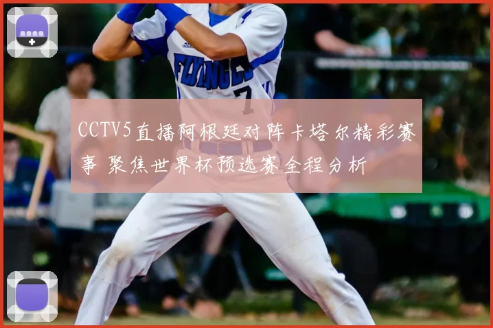 CCTV5直播阿根廷对阵卡塔尔精彩赛事 聚焦世界杯预选赛全程分析