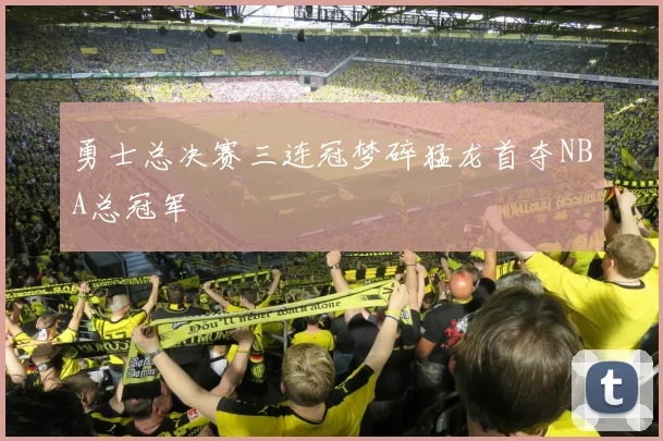 勇士总决赛三连冠梦碎猛龙首夺NBA总冠军
