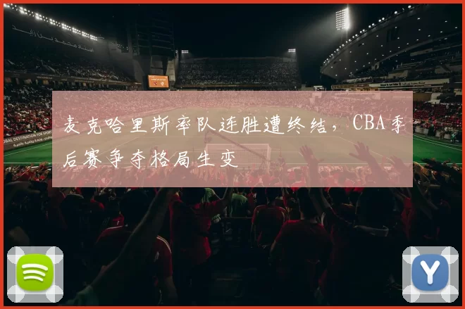 麦克哈里斯率队连胜遭终结，CBA季后赛争夺格局生变