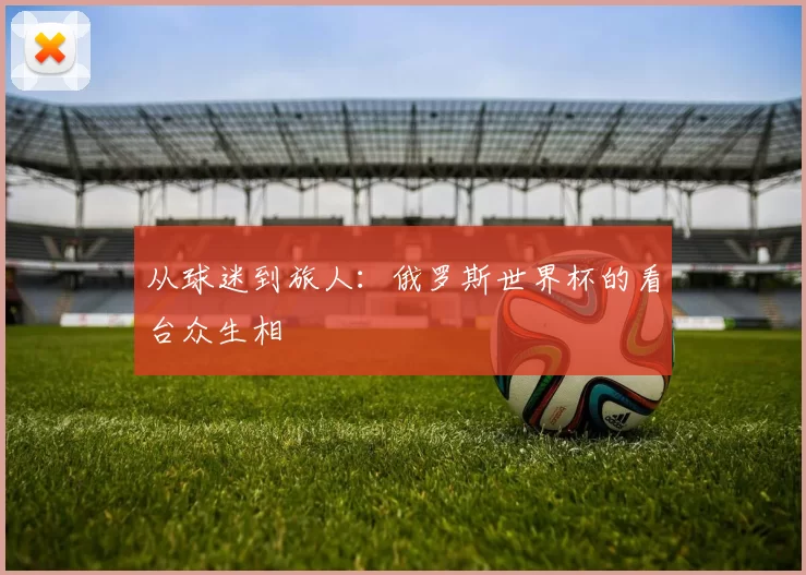 从球迷到旅人：俄罗斯世界杯的看台众生相