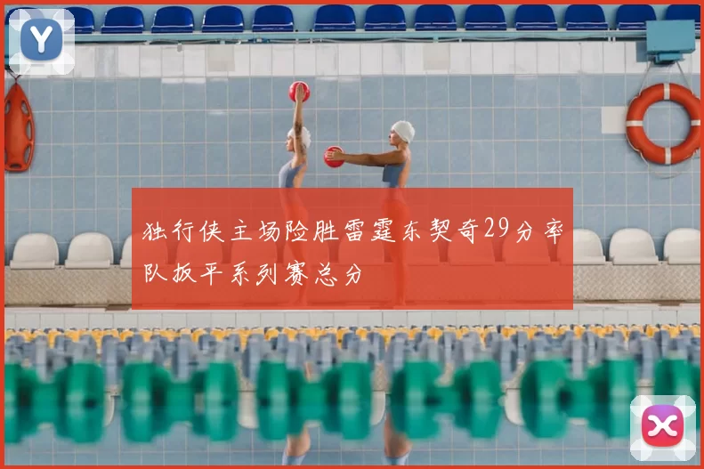独行侠主场险胜雷霆东契奇29分率队扳平系列赛总分