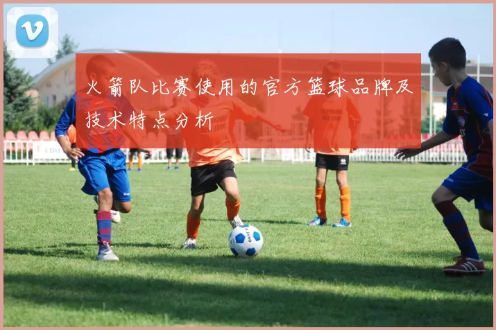 火箭队比赛使用的官方篮球品牌及技术特点分析