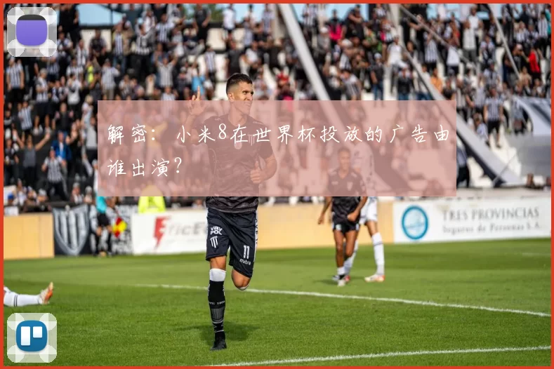 解密：小米8在世界杯投放的广告由谁出演？